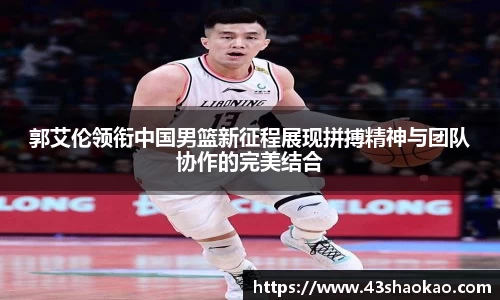 郭艾伦领衔中国男篮新征程展现拼搏精神与团队协作的完美结合